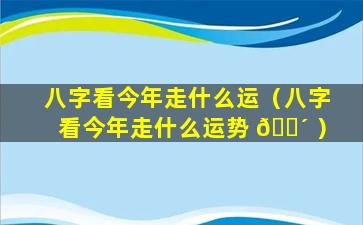 八字看今年走什么运（八字看今年走什么运势 🌴 ）